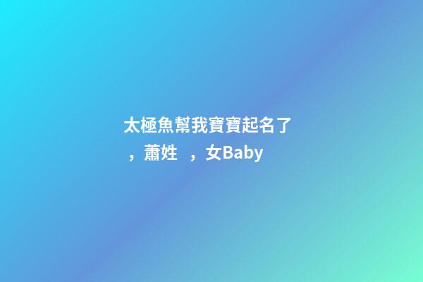 太極魚幫我寶寶起名了，蕭姓，女Baby